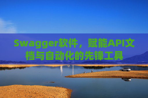 Swagger软件,赋能API文档与自动化的先锋工具 Swagger软件,赋能API文档与自动化的先锋工具